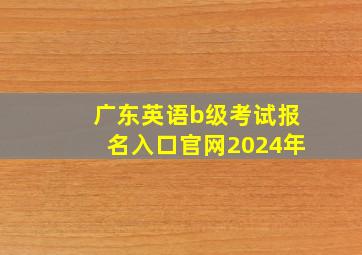 广东英语b级考试报名入口官网2024年