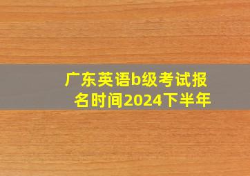 广东英语b级考试报名时间2024下半年