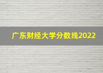 广东财经大学分数线2022