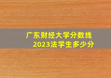 广东财经大学分数线2023法学生多少分