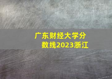 广东财经大学分数线2023浙江