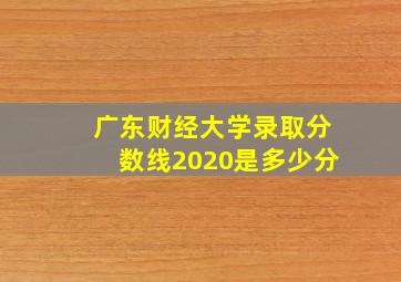 广东财经大学录取分数线2020是多少分