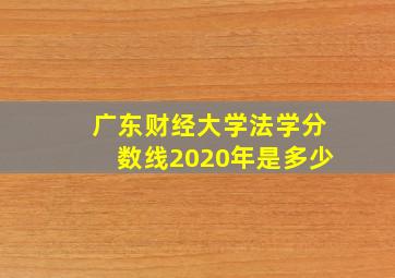 广东财经大学法学分数线2020年是多少