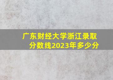 广东财经大学浙江录取分数线2023年多少分