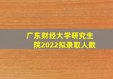 广东财经大学研究生院2022拟录取人数