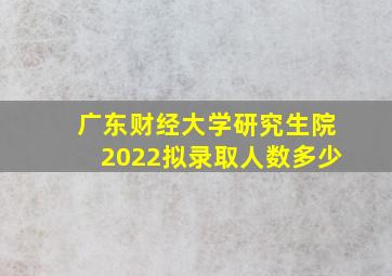 广东财经大学研究生院2022拟录取人数多少