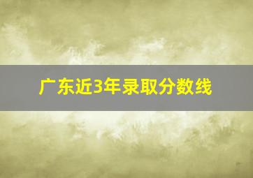 广东近3年录取分数线