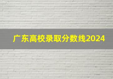 广东高校录取分数线2024