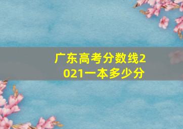 广东高考分数线2021一本多少分