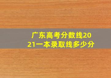 广东高考分数线2021一本录取线多少分