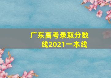 广东高考录取分数线2021一本线