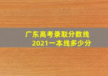 广东高考录取分数线2021一本线多少分