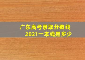 广东高考录取分数线2021一本线是多少