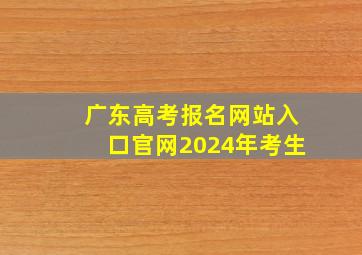 广东高考报名网站入口官网2024年考生