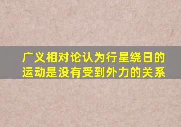 广义相对论认为行星绕日的运动是没有受到外力的关系