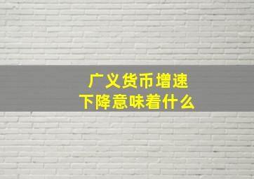 广义货币增速下降意味着什么