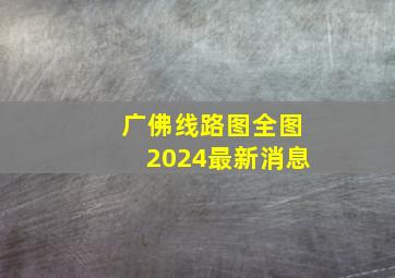 广佛线路图全图2024最新消息