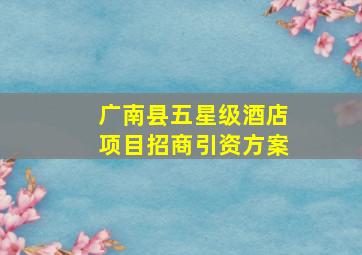 广南县五星级酒店项目招商引资方案