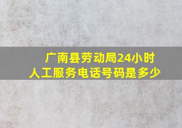 广南县劳动局24小时人工服务电话号码是多少