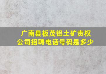 广南县板茂铝土矿责权公司招聘电话号码是多少