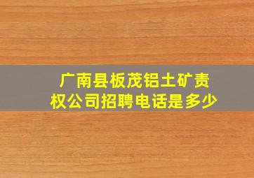 广南县板茂铝土矿责权公司招聘电话是多少