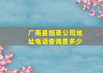 广南县烟草公司地址电话查询是多少