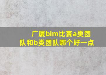 广厦bim比赛a类团队和b类团队哪个好一点