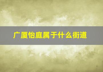 广厦怡庭属于什么街道