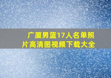 广厦男篮17人名单照片高清图视频下载大全