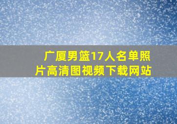 广厦男篮17人名单照片高清图视频下载网站