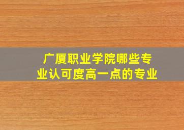 广厦职业学院哪些专业认可度高一点的专业