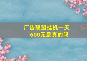 广告联盟挂机一天600元是真的吗