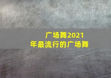 广场舞2021年最流行的广场舞