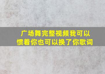 广场舞完整视频我可以惯着你也可以换了你歌词