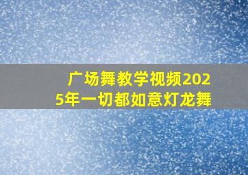 广场舞教学视频2025年一切都如意灯龙舞