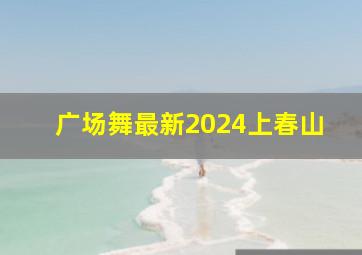 广场舞最新2024上春山