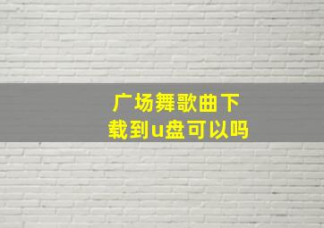 广场舞歌曲下载到u盘可以吗