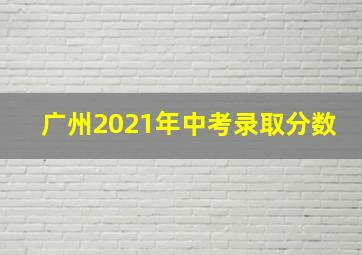 广州2021年中考录取分数