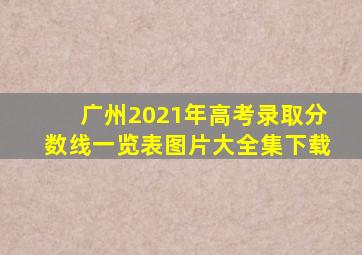 广州2021年高考录取分数线一览表图片大全集下载