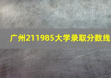 广州211985大学录取分数线