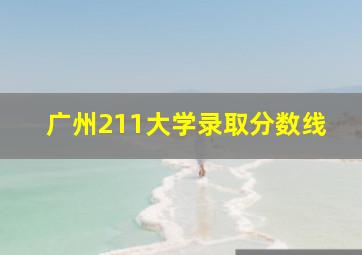 广州211大学录取分数线