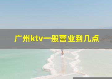 广州ktv一般营业到几点