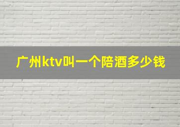 广州ktv叫一个陪酒多少钱