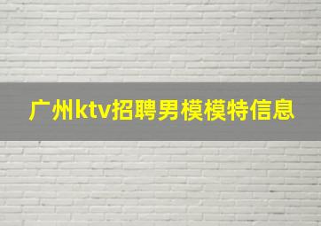 广州ktv招聘男模模特信息