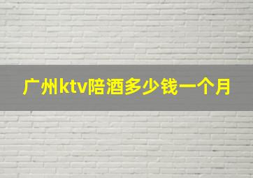 广州ktv陪酒多少钱一个月