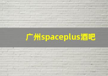 广州spaceplus酒吧