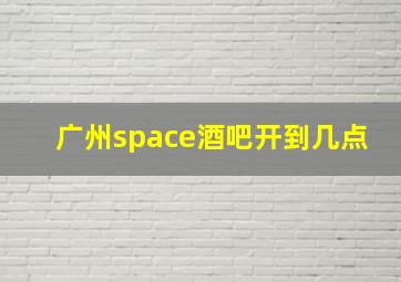 广州space酒吧开到几点