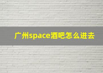 广州space酒吧怎么进去