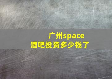 广州space酒吧投资多少钱了