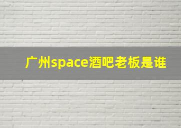 广州space酒吧老板是谁